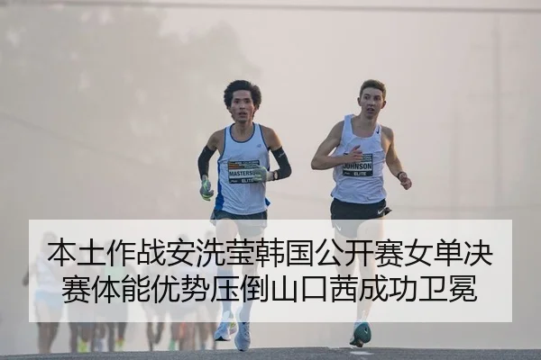 本土作战安洗莹韩国公开赛女单决赛体能优势压倒山口茜成功卫冕